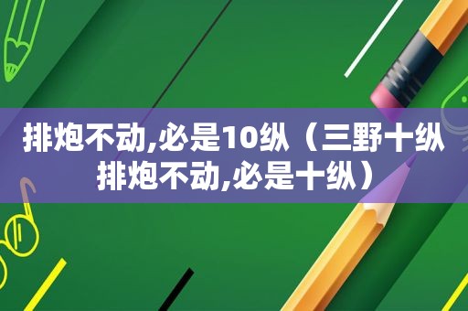 排炮不动,必是10纵（三野十纵排炮不动,必是十纵）