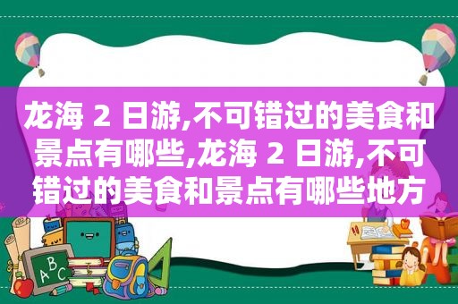 龙海 2 日游,不可错过的美食和景点有哪些,龙海 2 日游,不可错过的美食和景点有哪些地方