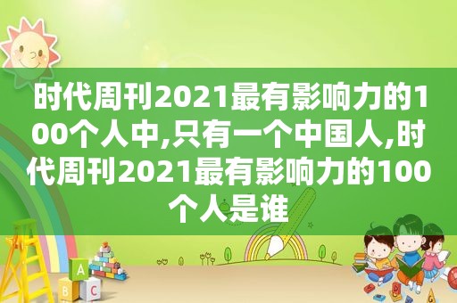 时代周刊2021最有影响力的100个人中,只有一个中国人,时代周刊2021最有影响力的100个人是谁