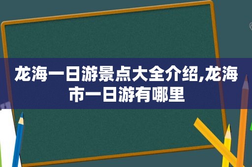 龙海一日游景点大全介绍,龙海市一日游有哪里