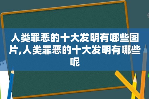 人类罪恶的十大发明有哪些图片,人类罪恶的十大发明有哪些呢