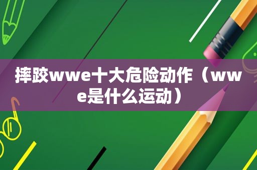 摔跤wwe十大危险动作（wwe是什么运动）