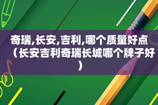 奇瑞,长安,吉利,哪个质量好点（长安吉利奇瑞长城哪个牌子好）