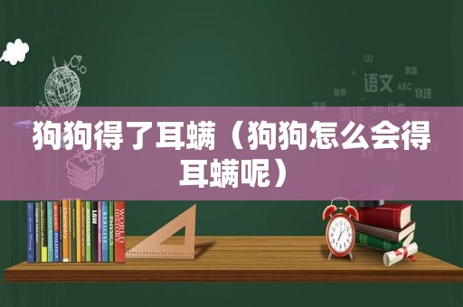 狗狗得了耳螨（狗狗怎么会得耳螨呢）