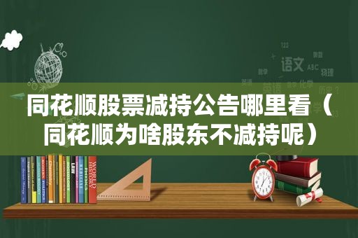 同花顺股票减持公告哪里看（同花顺为啥股东不减持呢）