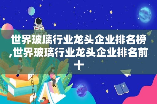 世界玻璃行业龙头企业排名榜,世界玻璃行业龙头企业排名前十