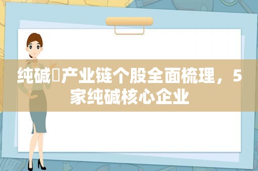 纯碱​产业链个股全面梳理，5家纯碱核心企业