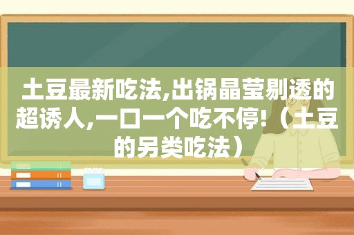 土豆最新吃法,出锅晶莹剔透的超诱人,一口一个吃不停!（土豆的另类吃法）