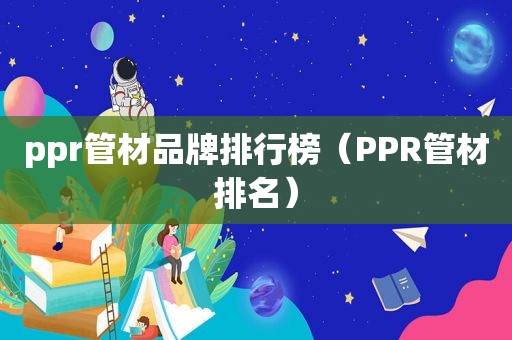 ppr管材品牌排行榜（PPR管材排名）