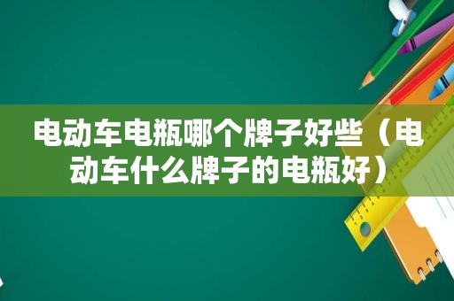 电动车电瓶哪个牌子好些（电动车什么牌子的电瓶好）