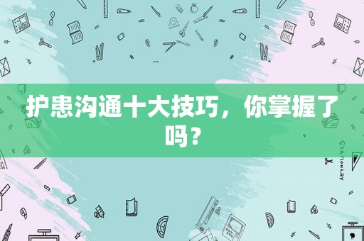 护患沟通十大技巧，你掌握了吗？