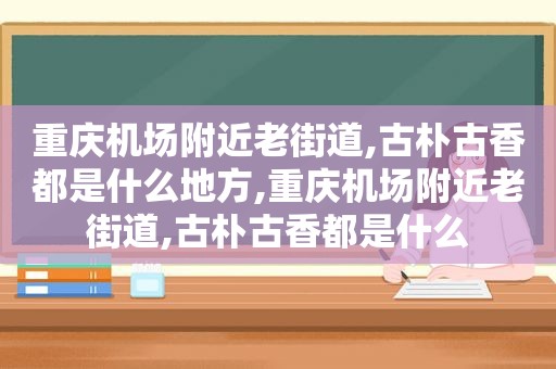 重庆机场附近老街道,古朴古香都是什么地方,重庆机场附近老街道,古朴古香都是什么  第1张