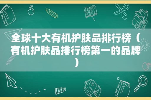 全球十大有机护肤品排行榜（有机护肤品排行榜第一的品牌）