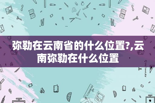 弥勒在云南省的什么位置?,云南弥勒在什么位置