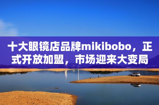 十大眼镜店品牌mikibobo，正式开放加盟，市场迎来大变局