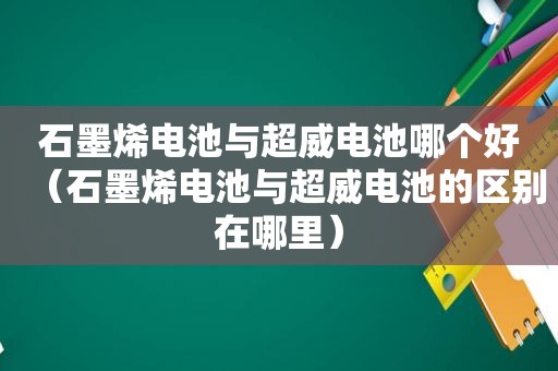 石墨烯电池与超威电池哪个好（石墨烯电池与超威电池的区别在哪里）