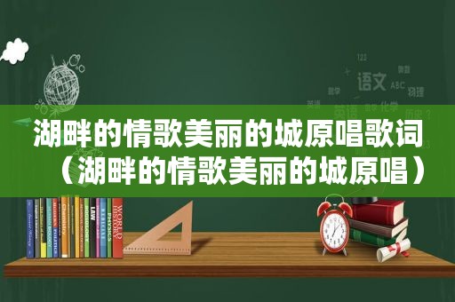 湖畔的情歌美丽的城原唱歌词（湖畔的情歌美丽的城原唱）