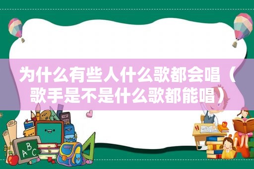 为什么有些人什么歌都会唱（歌手是不是什么歌都能唱）