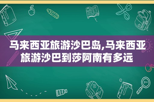 马来西亚旅游沙巴岛,马来西亚旅游沙巴到莎阿南有多远