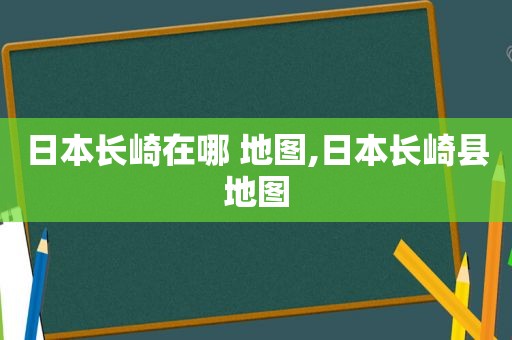 日本长崎在哪 地图,日本长崎县地图