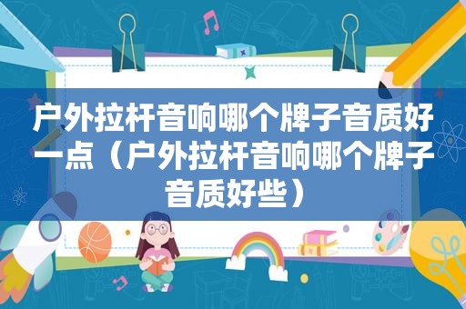 户外拉杆音响哪个牌子音质好一点（户外拉杆音响哪个牌子音质好些）