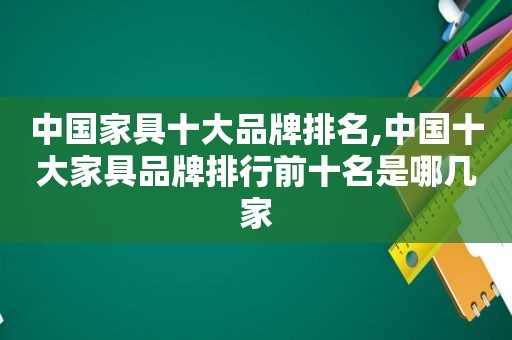 中国家具十大品牌排名,中国十大家具品牌排行前十名是哪几家