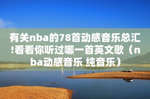 有关nba的78首动感音乐总汇!看看你听过哪一首英文歌（nba动感音乐 纯音乐）