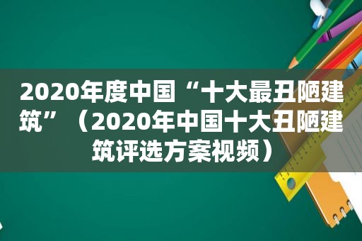 2020年度中国“十大最丑陋建筑”（2020年中国十大丑陋建筑评选方案视频）