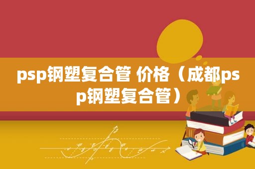 psp钢塑复合管 价格（成都psp钢塑复合管）