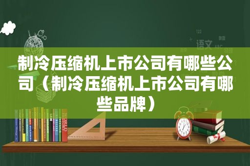 制冷压缩机上市公司有哪些公司（制冷压缩机上市公司有哪些品牌）