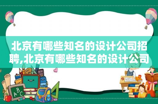 北京有哪些知名的设计公司招聘,北京有哪些知名的设计公司