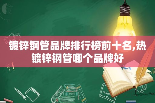 镀锌钢管品牌排行榜前十名,热镀锌钢管哪个品牌好