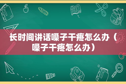 长时间讲话嗓子干疼怎么办（嗓子干疼怎么办）