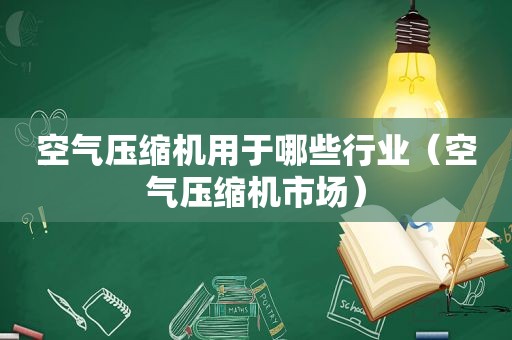 空气压缩机用于哪些行业（空气压缩机市场）