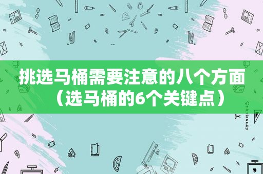 挑选马桶需要注意的八个方面（选马桶的6个关键点）