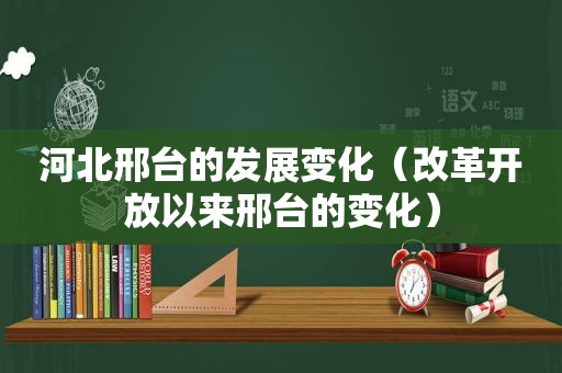 河北邢台的发展变化（改革开放以来邢台的变化）