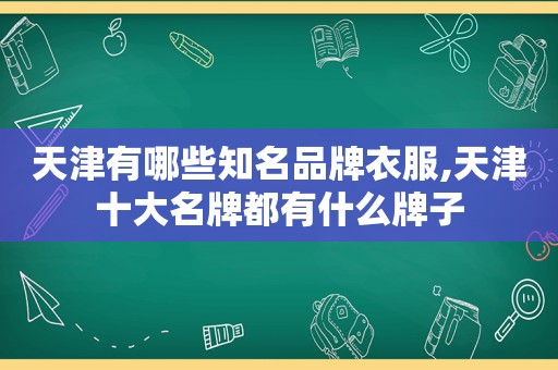 天津有哪些知名品牌衣服,天津十大名牌都有什么牌子