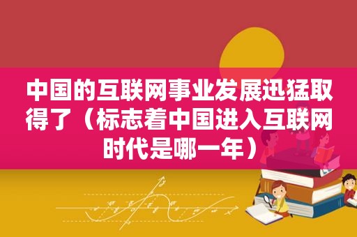 中国的互联网事业发展迅猛取得了（标志着中国进入互联网时代是哪一年）