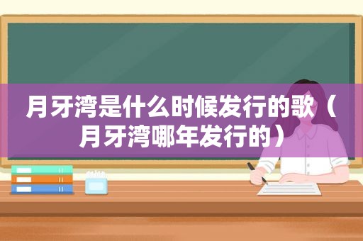 月牙湾是什么时候发行的歌（月牙湾哪年发行的）