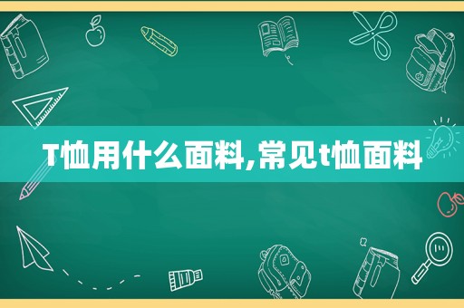 T恤用什么面料,常见t恤面料