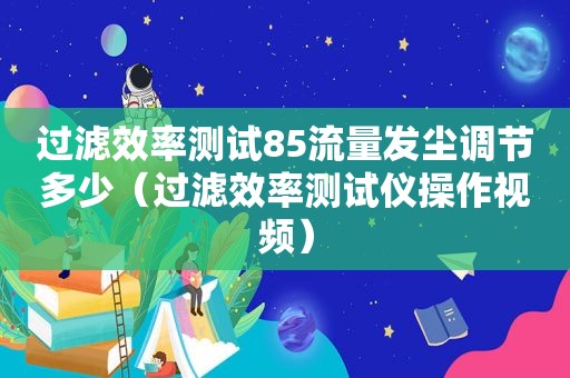 过滤效率测试85流量发尘调节多少（过滤效率测试仪操作视频）