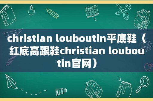 christian louboutin平底鞋（红底高跟鞋christian louboutin官网）