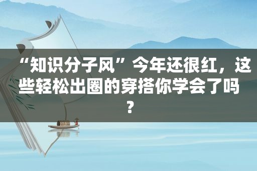 “知识分子风”今年还很红，这些轻松出圈的穿搭你学会了吗？