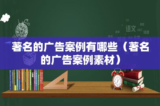 著名的广告案例有哪些（著名的广告案例素材）