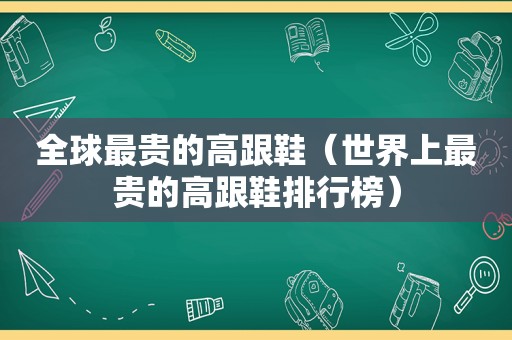 全球最贵的高跟鞋（世界上最贵的高跟鞋排行榜）