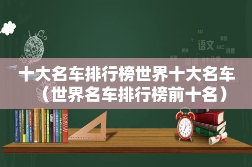 十大名车排行榜世界十大名车（世界名车排行榜前十名）