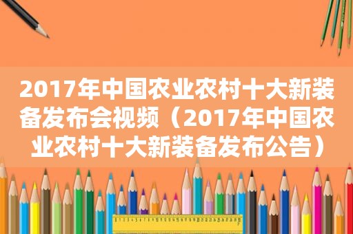 2017年中国农业农村十大新装备发布会视频（2017年中国农业农村十大新装备发布公告）