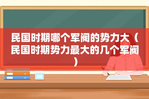 民国时期哪个军阀的势力大（民国时期势力最大的几个军阀）