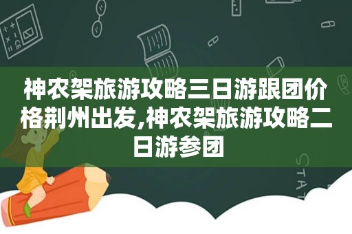 神农架旅游攻略三日游跟团价格荆州出发,神农架旅游攻略二日游参团