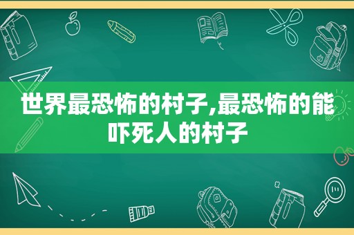 世界最恐怖的村子,最恐怖的能吓死人的村子